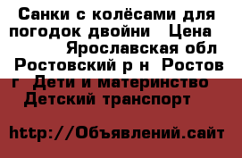 Санки с колёсами для погодок,двойни › Цена ­ 11 000 - Ярославская обл., Ростовский р-н, Ростов г. Дети и материнство » Детский транспорт   